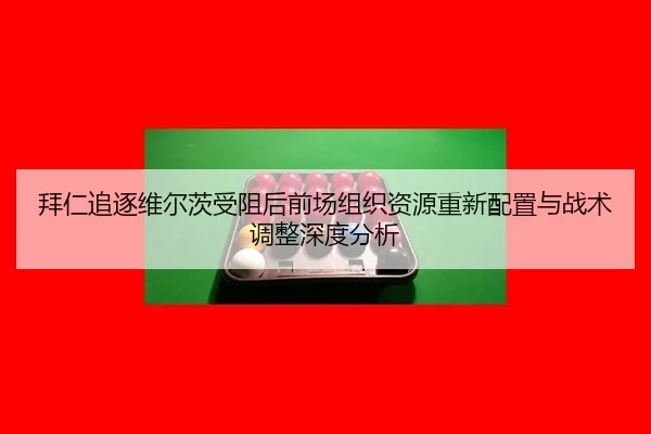 拜仁追逐维尔茨受阻后前场组织资源重新配置与战术调整深度分析