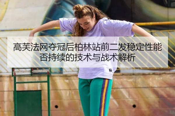 高芙法网夺冠后柏林站前二发稳定性能否持续的技术与战术解析