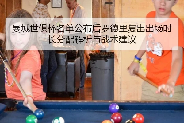 曼城世俱杯名单公布后罗德里复出出场时长分配解析与战术建议