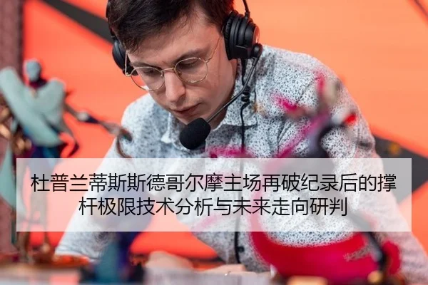 杜普兰蒂斯斯德哥尔摩主场再破纪录后的撑杆极限技术分析与未来走向研判
